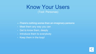 Know Your Users 
(Tool: Personas) 
• There's nothing worse than an imaginary persona 
• Meet them any way you can 
• Get to know them, deeply 
• Introduce them to everybody 
• Keep them in the loop! 
 