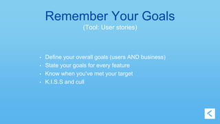 Remember Your Goals 
(Tool: User stories) 
• Define your overall goals (users AND business) 
• State your goals for every feature 
• Know when you've met your target 
• K.I.S.S and cull 
 