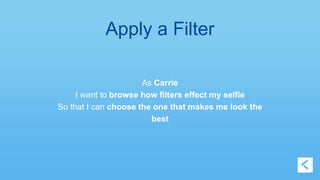 Apply a Filter 
As Carrie 
I want to browse how filters effect my selfie 
So that I can choose the one that makes me look the 
best 
 