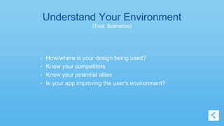 Understand Your Environment 
(Tool: Scenarios) 
• How/where is your design being used? 
• Know your competitors 
• Know your potential allies 
• Is your app improving the user's environment? 
 