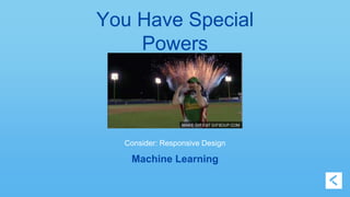You Have Special 
Powers 
Consider: Responsive Design 
Machine Learning 
 