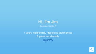 Hi, I'm Jim 
Developer, Kiandra IT 
1 years deliberately designing experiences 
8 years accidentally 
@pjimmy 
 
