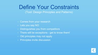 Define Your Constraints 
(Tool: Design Principles and Patterns) 
• Comes from your research 
• Lets you say NO 
• Distinguishes you from competitors 
• There will be exceptions - get to know them! 
• Old principles may not apply 
• Principles invite discussion 
 