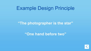Example Design Principle 
“The photographer is the star” 
“One hand before two” 
 