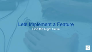 Lets Implement a Feature 
Find the Right Selfie 
 