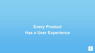 Every Product 
Has a User Experience 
 