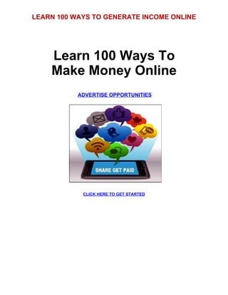 LEARN 100 WAYS TO GENERATE INCOME ONLINE
Learn 100 Ways To
Make Money Online
ADVERTISE OPPORTUNITIES
CLICK HERE TO GET STARTED
 