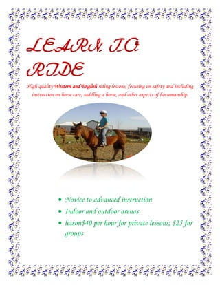 LEARN TO RIDE<br />High-quality Western and English riding lessons, focusing on safety and including instruction on horse care, saddling a horse, and other aspects of horsemanship.<br />,[object Object]