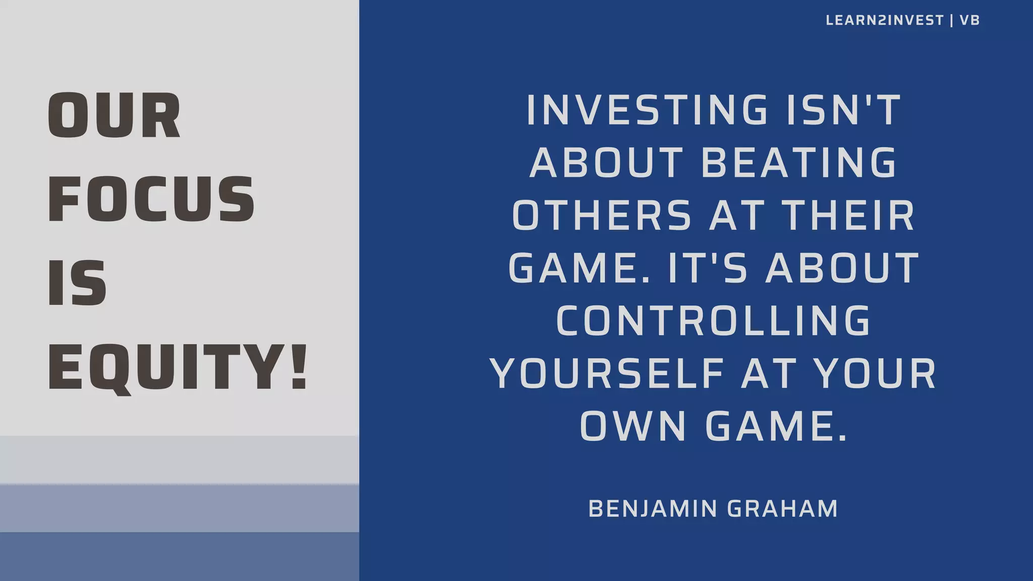 OUR
FOCUS
IS
EQUITY!
INVESTING ISN'T
ABOUT BEATING
OTHERS AT THEIR
GAME. IT'S ABOUT
CONTROLLING
YOURSELF AT YOUR
OWN GAME.
BENJAMIN GRAHAM
LEARN2INVEST | VB
 
