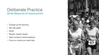 www.freeimages.com/photo/spotty-dotty-2-1170276http://www.freeimages.com/photo/marathon-rotterdam-2-1553221
Deliberate Practice
• Change up the learning

• Set new goals

• Strain

• Repeat, repeat, repeat

• Seek constant critical feedback

• Focus on where you need help
Small Measures of Improvement
 