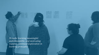 To make learning meaningful,
understandable, and motivating
requires continued exploration in
learning principles.
 