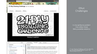 Effort 
Challenges
A one-sentence problem
One online movie
Many possible solutions
21-day Drawing Challenge with Von Glitschka
http://www.lynda.com/Design-Illustration-tutorials/21-Day-
Drawing-Challenge/164144-2.html
 