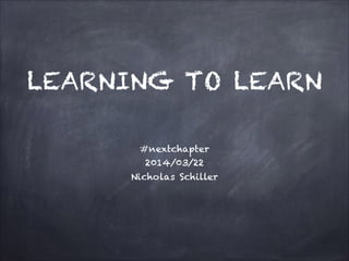 LEARNING TO LEARN
#nextchapter 
2014/03/22 
Nicholas Schiller
 