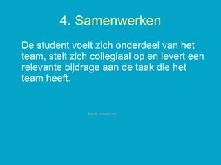 4. Samenwerken De student voelt zich onderdeel van het team, stelt zich collegiaal op en levert een relevante bijdrage aan de taak die het team heeft.  Sociale competentie 