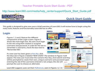 Teacher Printable Quick Start Guide - PDF http://www.learn360.com/media/help_center/support/Quick_Start_Guide.pdf   