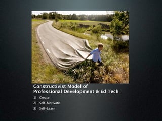 Constructivist Model of
Professional Development & Ed Tech
1) Create
2) Self-Motivate
3) Self-Learn
 