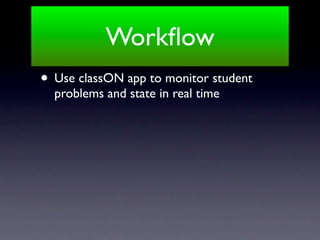 Workﬂow
• Use classON app to monitor student
  problems and state in real time
 