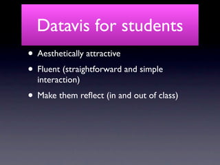 Datavis for students
• Aesthetically attractive
• Fluent (straightforward and simple
  interaction)
• Make them reﬂect (in and out of class)
 