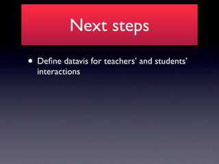 Next steps
• Deﬁne datavis for teachers’ and students’
  interactions
 
