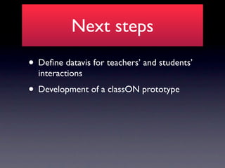 Next steps
• Deﬁne datavis for teachers’ and students’
  interactions
• Development of a classON prototype
 