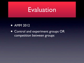Evaluation

• AMM 2012
• Control and experiment groups OR
  competition between groups
 