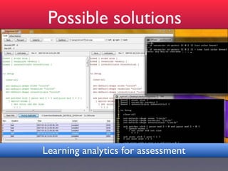 !"
                   Possible solutions
        Paulo Blikstein"




                 Learning analytics for assessment                                               !
 #$%&'(")*"+,("-./("012$%15.'6"7,$8,"1==.74"'(4(1'8,('4"5."%."<18?"19/"@.'5,"$9"5$;
                      2              1              (              1              ;("5'18?$9%"
 