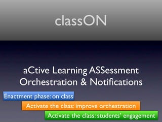 classON


     aCtive Learning ASSessment
     Orchestration & Notiﬁcations
Enactment phase: on class
       Activate the class: improve orchestration
               Activate the class: students’ engagement
 