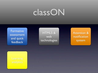 classON
 Formative
               HTML5 &       Attention &
assessment
                  web        notiﬁcation
 and quick
              technologies     system
  feedback




 Learning
 analytics
 