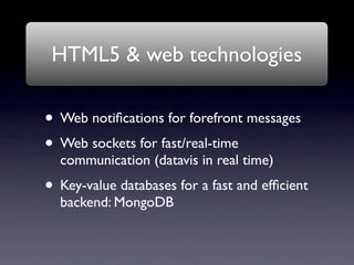 HTML5 & web technologies

• Web notiﬁcations for forefront messages
• Web sockets for fast/real-time
  communication (datavis in real time)
• Key-value databases for a fast and efﬁcient
  backend: MongoDB
 