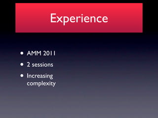 Experience

• AMM 2011
• 2 sessions
• Increasing
  complexity
 