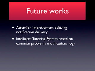 Future works

• Attention improvement delaying
  notiﬁcation delivery
• Intelligent Tutoring System based on
  common problems (notiﬁcations log)
 