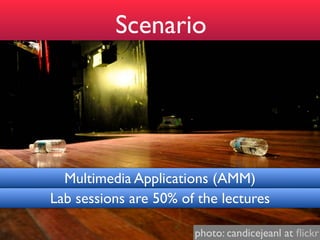 Scenario




  Multimedia Applications (AMM)
Lab sessions are 50% of the lectures

                       photo: candicejeanl at ﬂickr
 