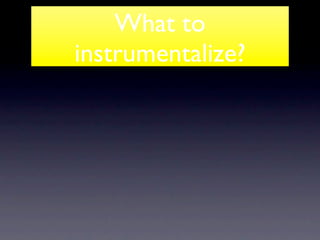 What to
instrumentalize?
 