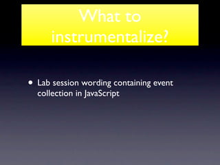 What to
      instrumentalize?

• Lab session wording containing event
  collection in JavaScript
 