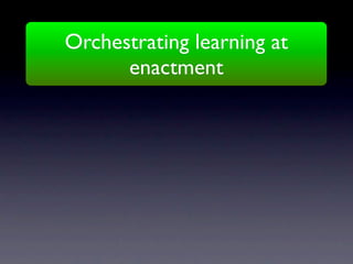Orchestrating learning at
      enactment
 