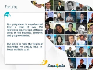 16
Our programme is crowdsourced
from a team of over 150
Telefónica experts from different
areas of the business, countries
and group companies.
Our aim is to make the wealth of
knowledge we already have in-
house available to all.
 