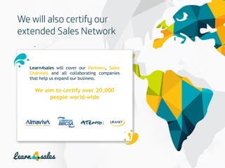 7
Learn4sales will cover our Partners, Sales
Channels and all collaborating companies
that help us expand our business.
We aim to certify over 20,000
people world-wide
 