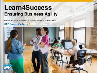 Learn4Success
Ensuring Business Agility
Richa Sharma, Solution Architect SAP Education SEA
 