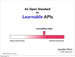CTO, New Iron
Janelle Klein
Learnable APIs
An Open Standard
for
Easy to Learn and Use Hard to Learn and Use
Learnability Index
©2015 New Iron Group
Saturday, August 8, 15
 