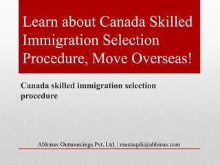 Learn about Canada Skilled
Immigration Selection
Procedure, Move Overseas!
Canada skilled immigration selection
procedure
Abhinav Outsourcings Pvt. Ltd. | mustaqali@abhinav.com
 