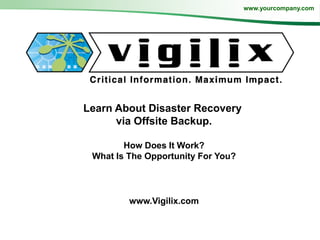 www.yourcompany.com




Learn About Disaster Recovery
      via Offsite Backup.

        How Does It Work?
 What Is The Opportunity For You?




         www.Vigilix.com
 