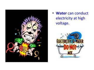 • Water can conduct
electricity at high
voltage.