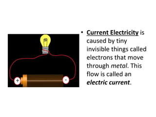 • Current Electricity is
caused by tiny
invisible things called
electrons that move
through metal. This
flow is called an
electric current.