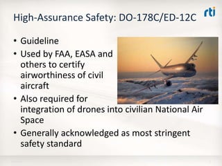 High-Assurance Safety: DO-178C/ED-12C
• Guideline
• Used by FAA, EASA and
others to certify
airworthiness of civil
aircraft
• Also required for
integration of drones into civilian National Air
Space
• Generally acknowledged as most stringent
safety standard
18-Apr-16 9
 