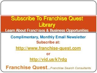 Subscribe To Franchise Quest
Library
Learn About Franchises & Business Opportunities
Complimentary, Monthly Email Newsletter
Subscribe at:

http://www.franchise-quest.com
or

http://vid.us/k7rdg

 