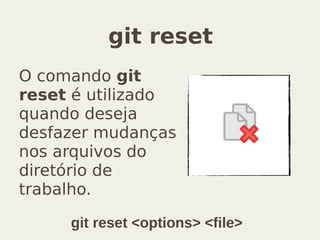 git reset
O comando git
reset é utilizado
quando deseja
desfazer mudanças
nos arquivos do
diretório de
trabalho.
git reset <options> <file>
 