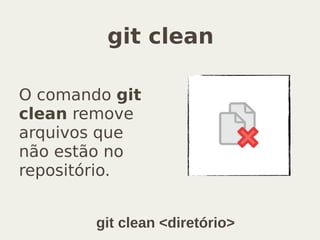 git clean
O comando git
clean remove
arquivos que
não estão no
repositório.
git clean <diretório>
 