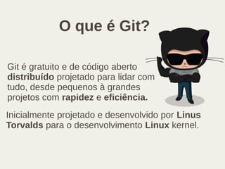 O que é Git?
Git é gratuito e de código aberto
distribuído projetado para lidar com
tudo, desde pequenos à grandes
projetos com rapidez e eficiência.
Inicialmente projetado e desenvolvido por Linus
Torvalds para o desenvolvimento Linux kernel.
 