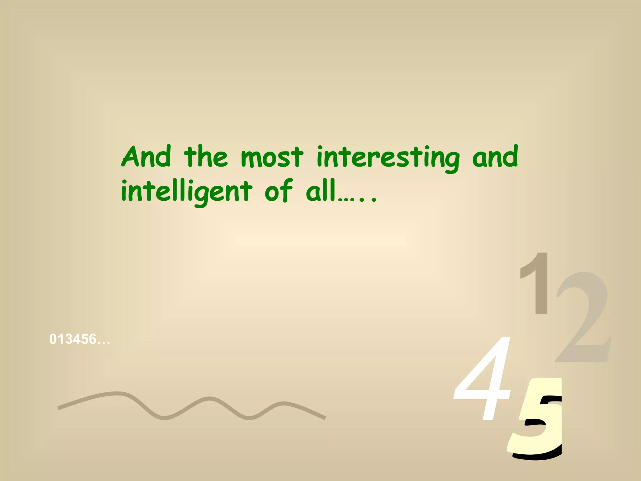 013456… 1 2 4 5 And the most interesting and intelligent of all…..