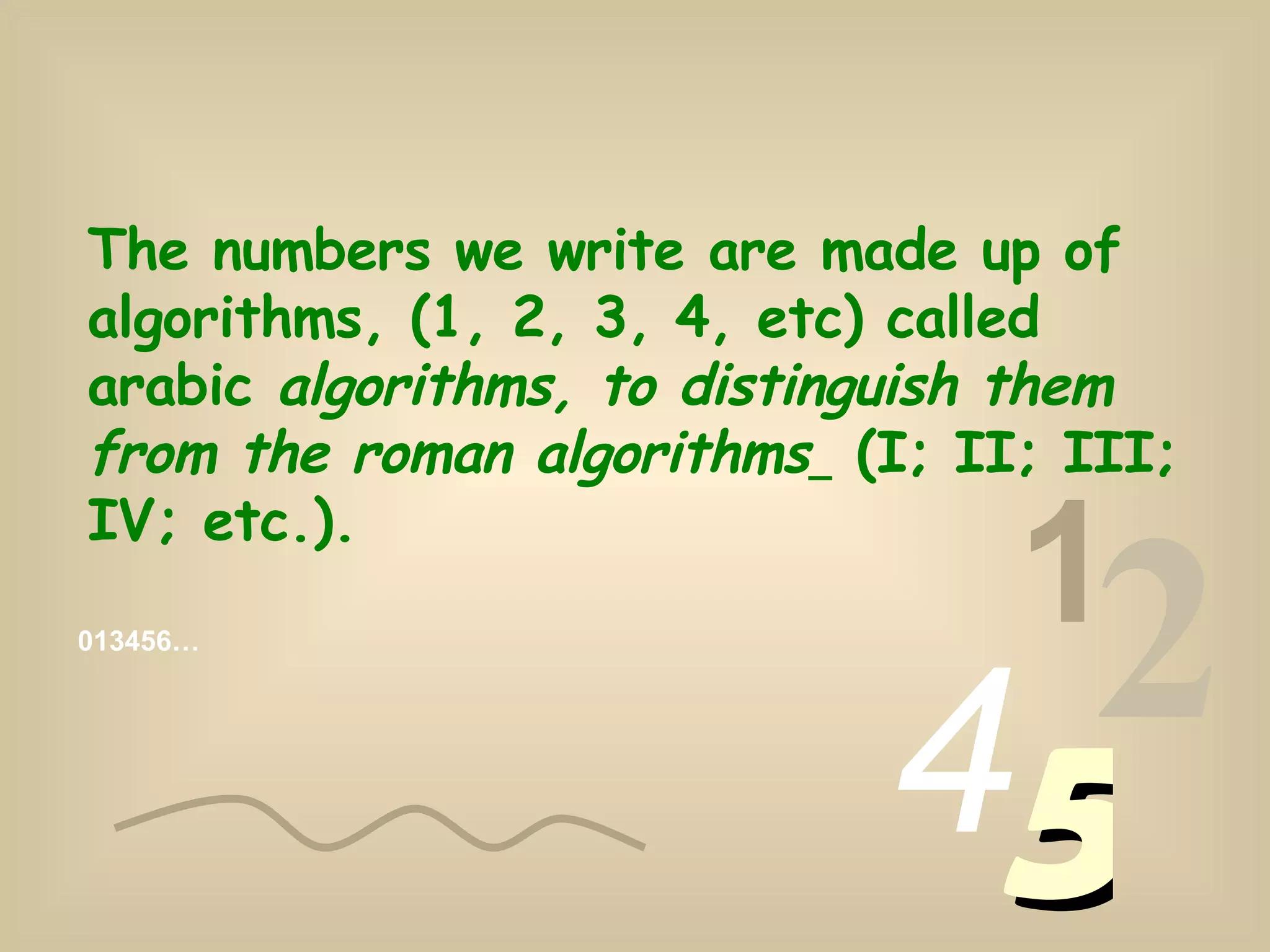 The numbers we write are made up of algorithms, (1, 2, 3, 4, etc) called arabic algorithms, to distinguish them from the roman algorithms (I; II; III; IV; etc.). 013456… 1 2 4 5